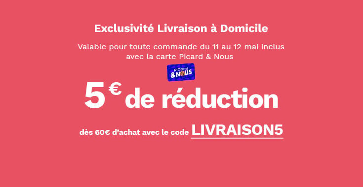 Exclusivit&eacute; livraison &agrave; domicile, valable pour toute commande du 11 au 12 mai inclus avec la carte Picard et nous. 5&euro; de r&eacute;duction d&egrave;s 60&euro; d'achat avec le code LIVRAISON5